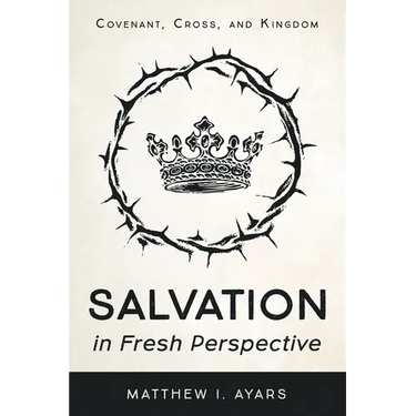 Salvation in Fresh Perspective: Covenant, Cross, and Kingdom