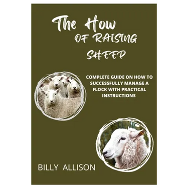 The How of Raising Sheep: Complete Guide on How to Successfully Manage a Flock with Practical Instructions