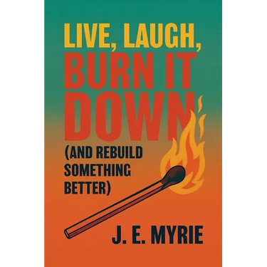 Live, Laugh, Burn It Down (And Rebuild Something Better)