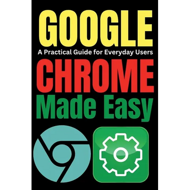 Google Chrome Made Easy: A Practical Guide for Everyday Users