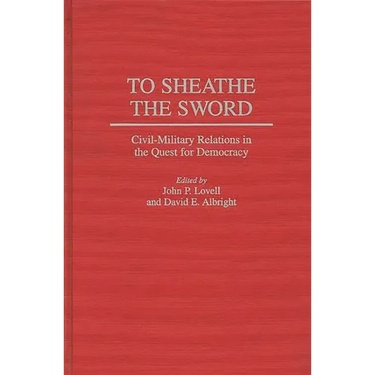 To Sheathe the Sword: Civil-Military Relations in the Quest for Democracy