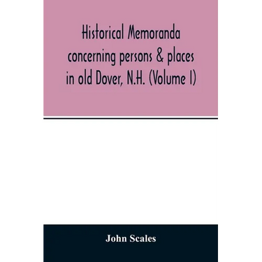 Historical memoranda concerning persons & places in old Dover, N.H. (Volume I)