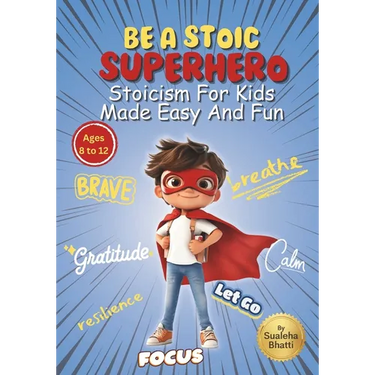 Be A Stoic Superhero - Stoicism For Kids Made Easy & Fun: Stories And Practical Activities To Build Resilience, Focus, Mental & Emotional Strength In