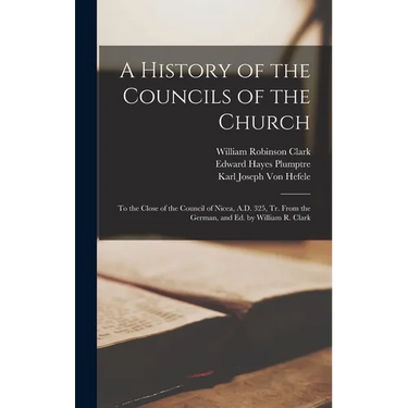 A History of the Councils of the Church: To the Close of the Council of Nicea, A.D. 325, Tr. From the German, and Ed. by William R. Clark
