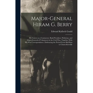 Major-general Hiram G. Berry; his Career as a Contractor, Bank President, Politician, and Major-general of Volunteers in the Civil war, Together With