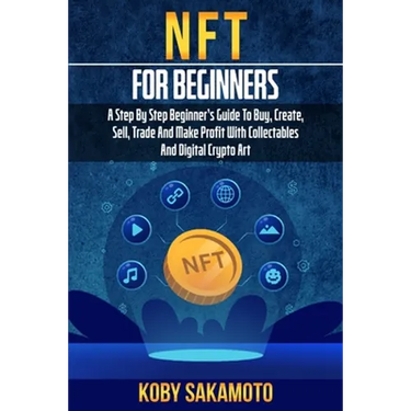 NFT for Beginners: A Step by Step Beginner's Guide to Buy, Create, Sell, Trade and Make Profit with Collectables and Digital Crypto Art
