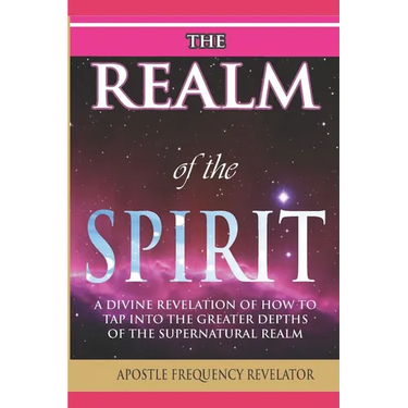 The Realm of the Spirit: A Divine Revelation Of The Supernatural Realm