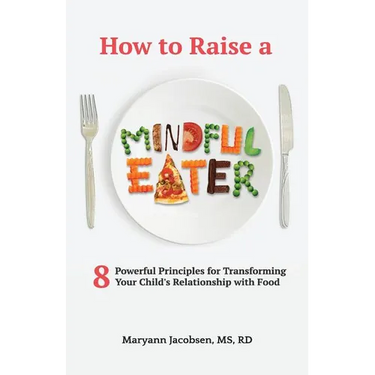How to Raise a Mindful Eater: 8 Powerful Principles for Transforming Your Child's Relationship with Food