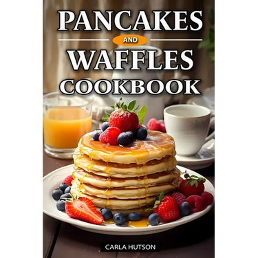 Pancakes And Waffles Cookbook: Delicious Homemade Pancake And Waffle Recipes For Breakfast, Lunch, Or Snacks