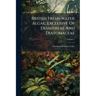 British Fresh-water Algae, Exclusive Of Desmidieae And Diatomaceae; Volume 1