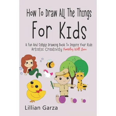 How To Draw All The Things For Kids: A Fun and Simple Drawing Book to Inspire Your Kids' Artistic Creativity Families Will Love
