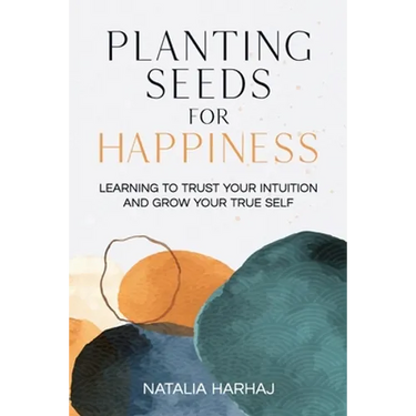 Planting Seeds for Happiness: Learning to Trust Your Intuition and Grow Your True Self