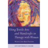 Using Textile Arts and Handcrafts in Therapy with Women: Weaving Lives Back Together