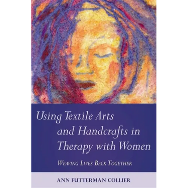 Using Textile Arts and Handcrafts in Therapy with Women: Weaving Lives Back Together