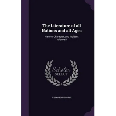 The Literature of all Nations and all Ages: History, Character, and Incident Volume 5