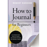 How to Journal for Beginners: An Introductory Guide to Classic and Modern Methods for Personal Growth