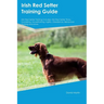 Irish Red Setter Training Guide Irish Red Setter Training Includes: Irish Red Setter Tricks, Socializing, Housetraining, Agility, Obedience, Behaviora