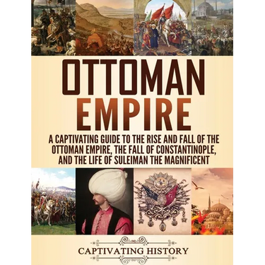 Ottoman Empire: A Captivating Guide to the Rise and Fall of the Ottoman Empire, The Fall of Constantinople, and the Life of Suleiman the Magnificent