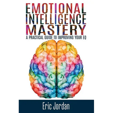 Emotional Intelligence Mastery: A Practical Guide To Improving Your EQ