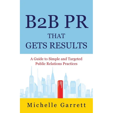B2B PR That Gets Results: A Guide to Simple and Targeted Public Relations Practices.