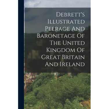 Debrett's Illustrated Peerage And Baronetage Of The United Kingdom Of Great Britain And Ireland
