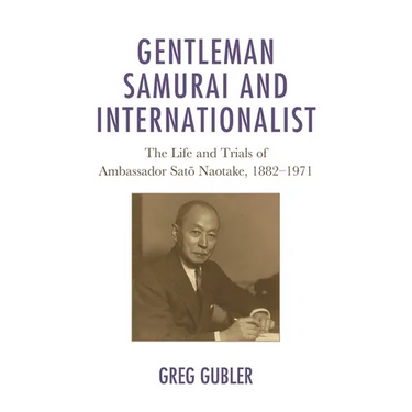 Gentleman Samurai and Internationalist: The Life and Trials of Ambassador Sato Naotake, 1882-1971