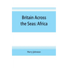 Britain across the seas: Africa; a history and description of the British Empire in Africa