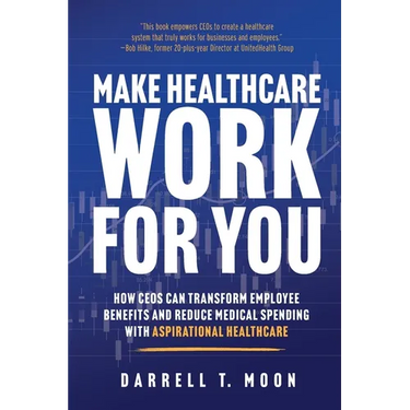 Make Healthcare Work for You: How CEOs Can Transform Employee Benefits and Reduce Medical Spending With Aspirational Healthcare