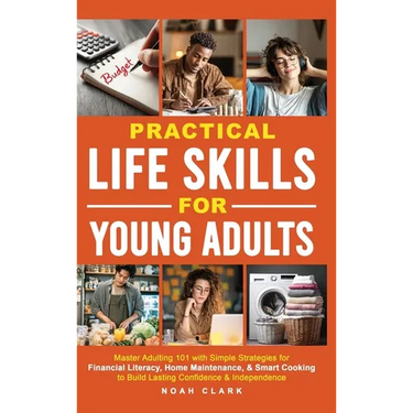 Practical Life Skills for Young Adults: Master Adulting 101 with Simple Strategies for Financial Literacy, Home Maintenance, & Smart Cooking to Build