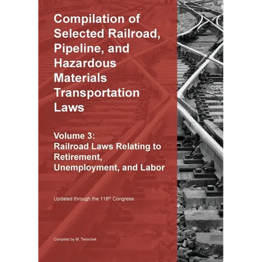 Compilation of Selected Railroad, Pipeline, and Hazardous Materials Transportation Laws Vol 3: Railroad Laws Relating to Retirement, Unemployment, and