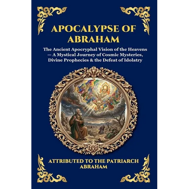 Apocalypse of Abraham: The Ancient Apocryphal Vision of the Heavens - A Mystical Journey of Cosmic Mysteries, Divine Prophecies & the Defeat of Idolat