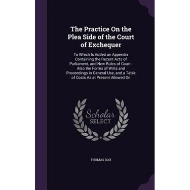 The Practice On the Plea Side of the Court of Exchequer: To Which Is Added an Appendix Containing the Recent Acts of Parliament, and New Rules of Cour