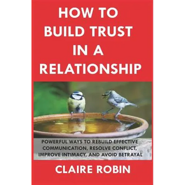 How to Build Trust in a Relationship: Powerful Ways to Rebuild Effective Communication, Resolve Conflict, Improve Intimacy, and Avoid Betrayal