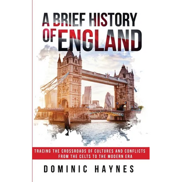 A Brief History of England: Tracing the Crossroads of Cultures and Conflicts from the Celts to the Modern Era