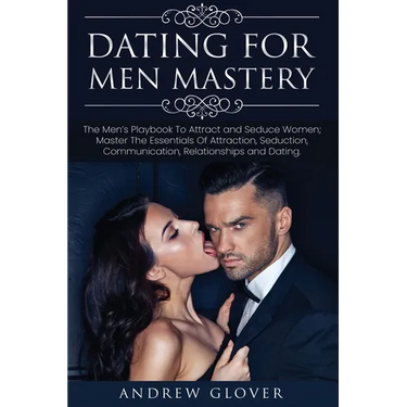Dating For Men Mastery: The Men's Playbook To Attract and Seduce Women; Master The Essentials Of Attraction, Seduction, Communication, Relatio