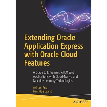 Extending Oracle Application Express with Oracle Cloud Features: A Guide to Enhancing Apex Web Applications with Cloud-Native and Machine Learning Tec