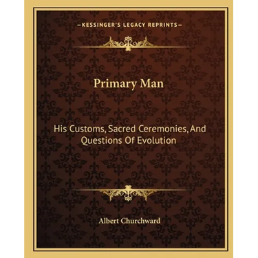 Primary Man: His Customs, Sacred Ceremonies, And Questions Of Evolution