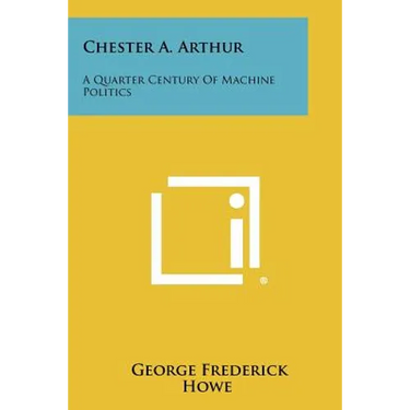 Chester A. Arthur: A Quarter Century Of Machine Politics
