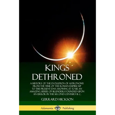 Kings Dethroned: A History of the Evolution of Astronomy from the Time of the Roman Empire Up to the Present Day; Showing It to Be an A