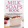 Milk Soaps Book: Quick and Simple Homemade Milk Soap Recipes for the Whole Family