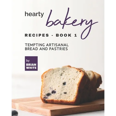 Hearty Bakery Recipes - Book 1: Tempting Artisanal Bread and Pastries