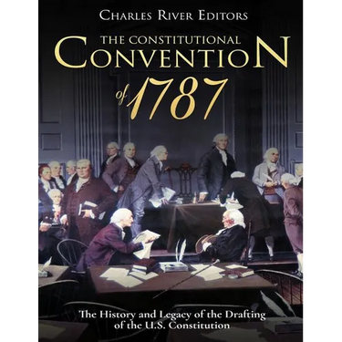The Constitutional Convention of 1787: The History and Legacy of the Drafting of the U.S. Constitution