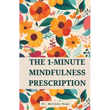 The 1-Minute Mindfulness Prescription: Evidence-Based Techniques to Improve Awareness, Reduce Stress, and Rewire Neural Pathways Through Micro-Meditat