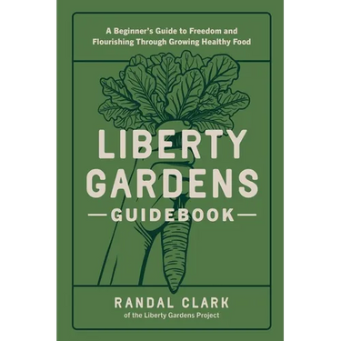 Liberty Gardens Guidebook: A Beginner's Guide to Freedom and Flourishing Through Growing Healthy Food
