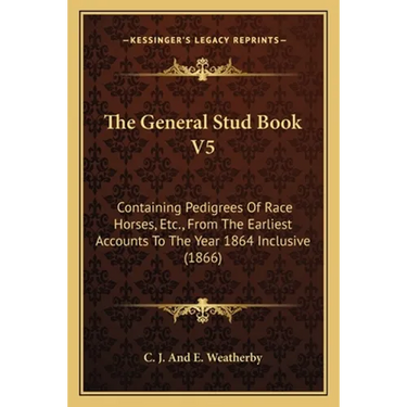 The General Stud Book V5: Containing Pedigrees Of Race Horses, Etc., From The Earliest Accounts To The Year 1864 Inclusive (1866)