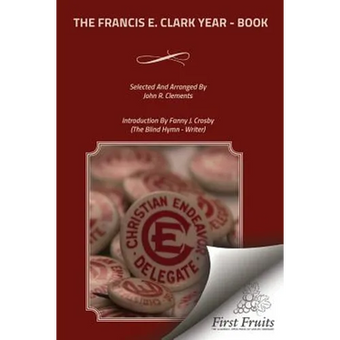 The Francis E. Clark Year - Book: A Collection of Living Paragraphs From Addresses, Books, And Magazine Articles By The Founder Of The Young People's