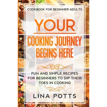 Cookbook For Beginners Adults: YOUR COOKING JOURNEY BEINGS HERE - Fun and Simple Recipes for Beginners To Dip Your Toes in Cooking!