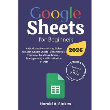 Google Sheets for Beginners: A Quick and Step-by-Step Guide to Learn Google Sheets Fundamentals, Formulas, Functions, Macros, Management, and Visualiz