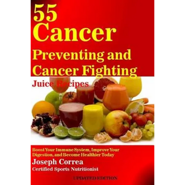 55 Cancer Preventing and Cancer Fighting Juice Recipes: Boost Your Immune System, Improve Your Digestion, and Become Healthier Today
