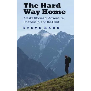 The Hard Way Home: Alaska Stories of Adventure, Friendship, and the Hunt